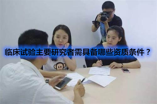 臨床試驗主要研究者需具備哪些資質(zhì)條件？
