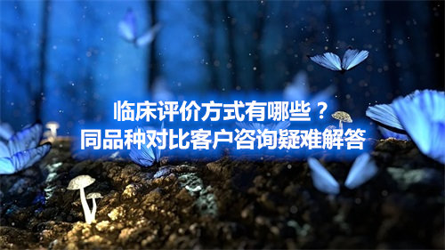 臨床評價方式有哪些？同品種對比客戶咨詢疑難解答