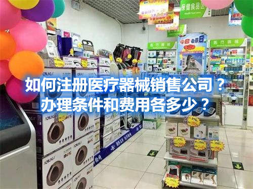 如何注冊(cè)醫(yī)療器械銷(xiāo)售公司？辦理?xiàng)l件和費(fèi)用各多少？(圖1)