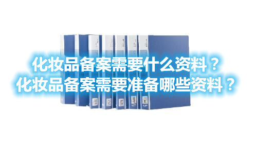 化妝品備案需要什么資料？化妝品備案需要準(zhǔn)備哪些資料？(圖1)