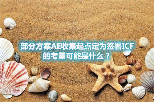 部分方案AE收集起點(diǎn)定為簽署ICF的考量可能是什么？(圖1)