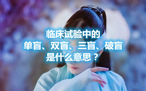 臨床試驗(yàn)中的單盲、雙盲、三盲、破盲是什么意思？