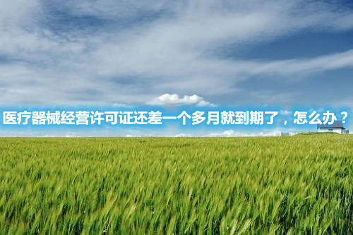 醫(yī)療器械經(jīng)營許可證還差一個多月就到期了，怎么辦？(圖1)
