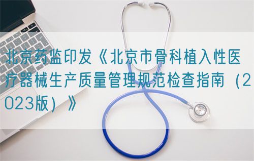 北京藥監(jiān)印發(fā)《北京市骨科植入性醫(yī)療器械生產質量管理規(guī)范檢查指南（2023版）》