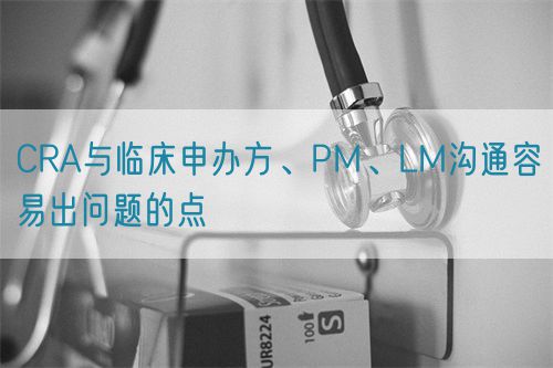 CRA與臨床申辦方、PM、LM溝通容易出問(wèn)題的點(diǎn)(圖1)