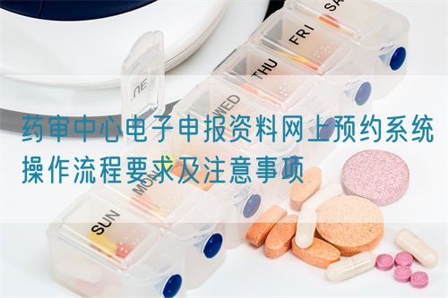 藥審中心電子申報(bào)資料網(wǎng)上預(yù)約系統(tǒng)操作流程要求及注意事項(xiàng)