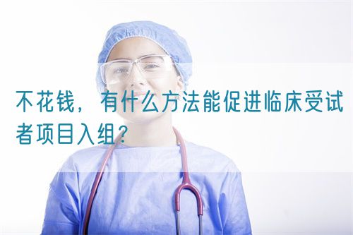 不花錢，有什么方法能促進(jìn)臨床受試者項(xiàng)目入組？(圖1)