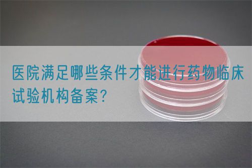 醫(yī)院滿足哪些條件才能進行藥物臨床試驗機構(gòu)備案？(圖1)