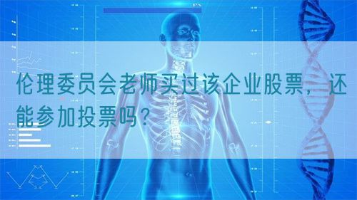 倫理委員會(huì)老師買過該企業(yè)股票，還能參加投票嗎？(圖1)