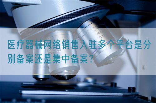 醫(yī)療器械網(wǎng)絡(luò)銷售入駐多個(gè)平臺(tái)是分別備案還是集中備案？