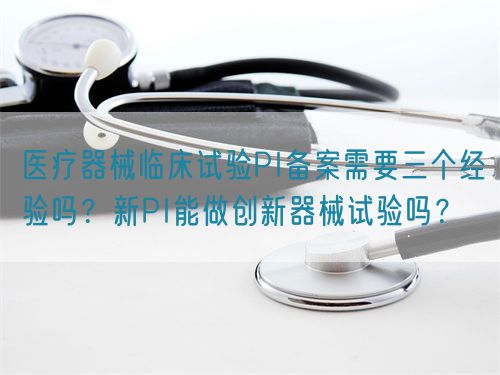 醫(yī)療器械臨床試驗(yàn)PI備案需要三個(gè)經(jīng)驗(yàn)嗎？新PI能做創(chuàng)新器械試驗(yàn)嗎？(圖1)