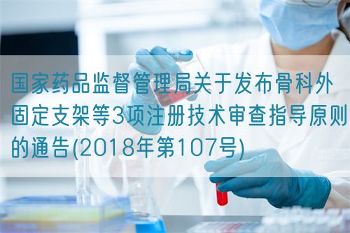 國家藥品監(jiān)督管理局關于發(fā)布骨科外固定支架等3項注冊技術審查指導原則的通告(2018年第107號)