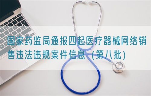 國家藥監(jiān)局通報(bào)四起醫(yī)療器械網(wǎng)絡(luò)銷售違法違規(guī)案件信息（第八批）(圖1)