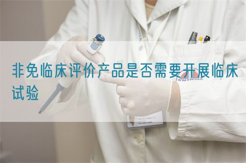 非免臨床評價產(chǎn)品是否需要開展臨床試驗(圖1)