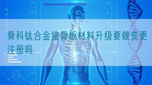 骨科鈦合金接骨板材料升級(jí)要做變更注冊(cè)嗎(圖1)