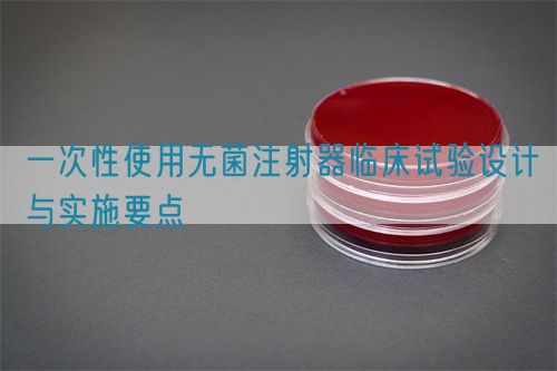 一次性使用無菌注射器臨床試驗(yàn)設(shè)計(jì)與實(shí)施要點(diǎn)(圖1)