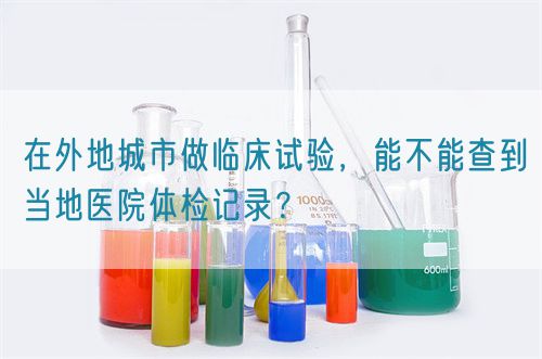 在外地城市做臨床試驗，能不能查到當(dāng)?shù)蒯t(yī)院體檢記錄？(圖1)