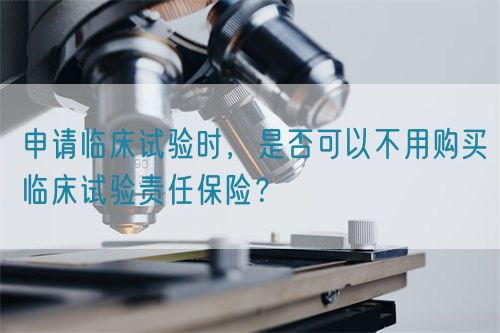 申請(qǐng)臨床試驗(yàn)時(shí)，是否可以不用購(gòu)買臨床試驗(yàn)責(zé)任保險(xiǎn)？