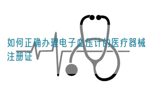 如何正確辦理電子血壓計(jì)的醫(yī)療器械注冊(cè)證