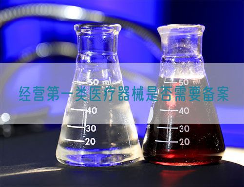 經營第一類醫(yī)療器械是否需要備案(圖1)