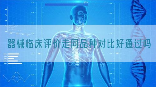 器械臨床評(píng)價(jià)走同品種對(duì)比好通過(guò)嗎(圖1)