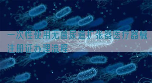 一次性使用無菌尿道擴張器醫(yī)療器械注冊證辦理流程(圖1)