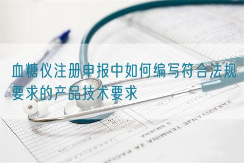 血糖儀注冊申報中如何編寫符合法規(guī)要求的產(chǎn)品技術(shù)要求(圖1)