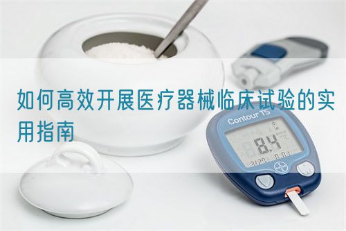 如何高效開展醫(yī)療器械臨床試驗的實用指南(圖1)