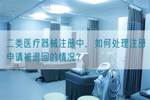 二類(lèi)醫(yī)療器械注冊(cè)中，如何處理注冊(cè)申請(qǐng)被退回的情況？(圖1)