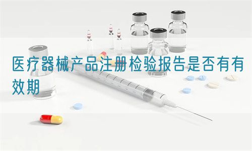 醫(yī)療器械產(chǎn)品注冊(cè)檢驗(yàn)報(bào)告是否有有效期(圖1)