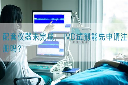 配套儀器未完成，IVD試劑能先申請注冊嗎？(圖1)