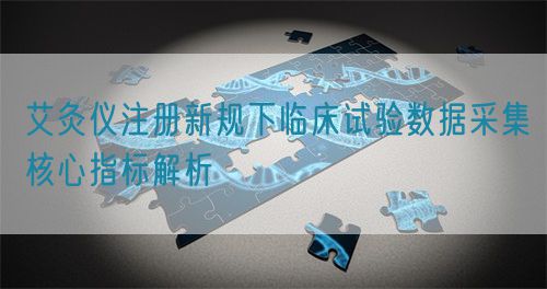 艾灸儀注冊(cè)新規(guī)下臨床試驗(yàn)數(shù)據(jù)采集核心指標(biāo)解析(圖1)