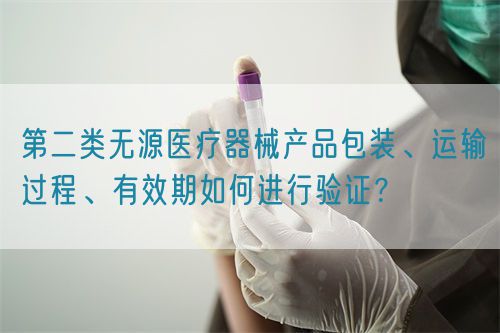第二類無源醫(yī)療器械產(chǎn)品包裝、運(yùn)輸過程、有效期如何進(jìn)行驗(yàn)證？(圖1)