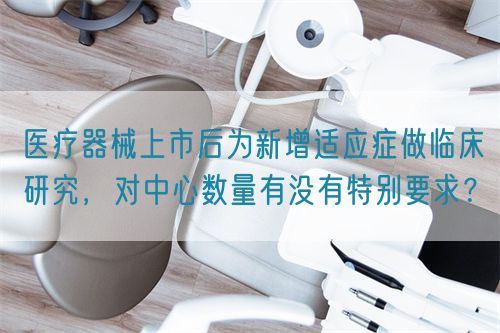 醫(yī)療器械上市后為新增適應(yīng)癥做臨床研究，對(duì)中心數(shù)量有沒有特別要求？(圖1)