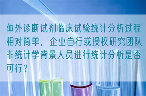 體外診斷試劑臨床試驗(yàn)統(tǒng)計(jì)分析過程相對簡單，企業(yè)自行或授權(quán)研究團(tuán)隊(duì)非統(tǒng)計(jì)學(xué)背景人員進(jìn)行統(tǒng)計(jì)分析是否可行？(圖1)