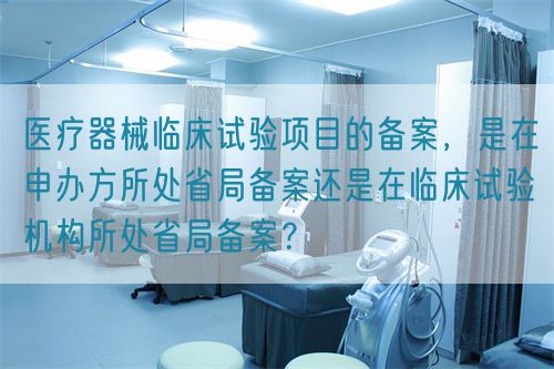 醫(yī)療器械臨床試驗(yàn)項(xiàng)目的備案，是在申辦方所處省局備案還是在臨床試驗(yàn)機(jī)構(gòu)所處省局備案？(圖1)
