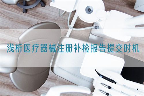 淺析醫(yī)療器械注冊(cè)補(bǔ)檢報(bào)告提交時(shí)機(jī)(圖1)