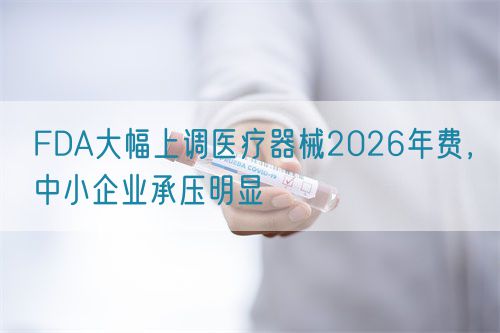 FDA大幅上調(diào)醫(yī)療器械2026年費，中小企業(yè)承壓明顯