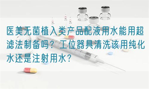 醫(yī)美無菌植入類產品配液用水能用超濾法制備嗎？工位器具清洗該用純化水還是注射用水？(圖1)