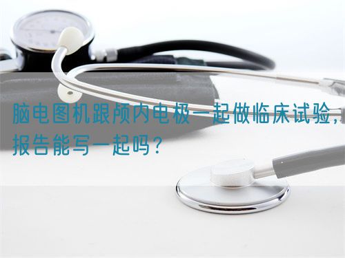 腦電圖機跟顱內(nèi)電極一起做臨床試驗，報告能寫一起嗎？(圖1)