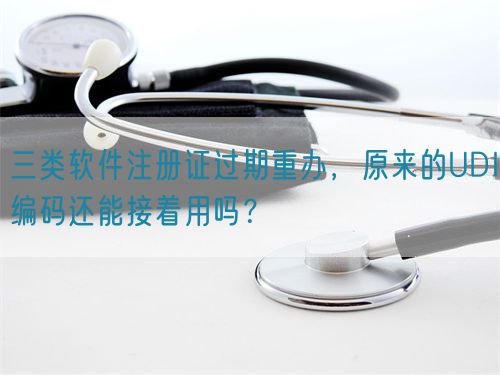 三類軟件注冊證過期重辦，原來的UDI編碼還能接著用嗎？(圖1)