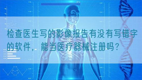 檢查醫(yī)生寫的影像報(bào)告有沒有寫錯(cuò)字的軟件，能當(dāng)醫(yī)療器械注冊嗎？(圖1)