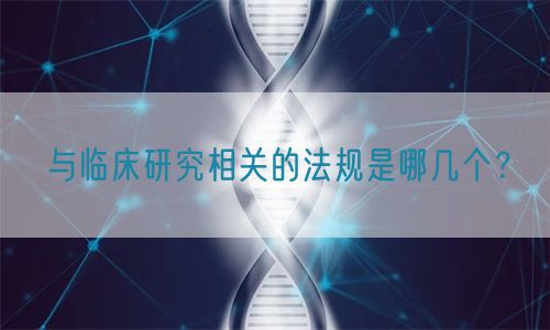 與臨床研究相關(guān)的法規(guī)是哪幾個(gè)？