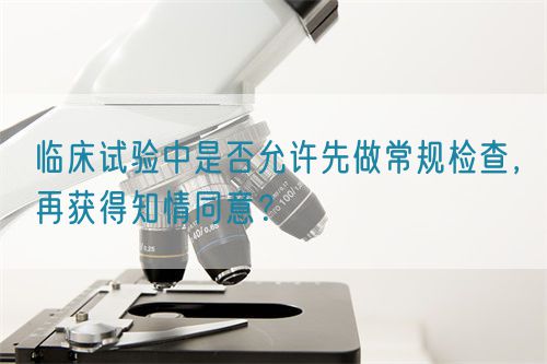 臨床試驗中是否允許先做常規(guī)檢查，再獲得知情同意？(圖1)