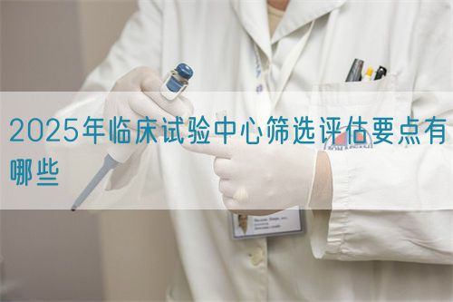 2025年臨床試驗中心篩選評估要點有哪些(圖1)