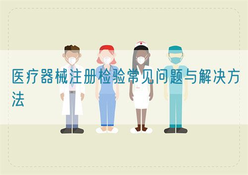 醫(yī)療器械注冊檢驗常見問題與解決方法(圖1)