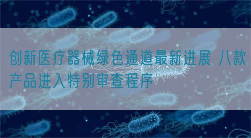 創(chuàng)新醫(yī)療器械綠色通道最新進(jìn)展 八款產(chǎn)品進(jìn)入特別審查程序?(圖1)