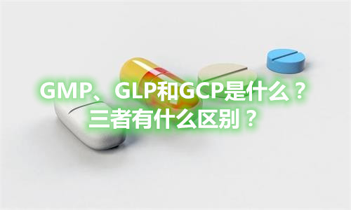 GMP、GLP和GCP是什么？有什么區(qū)別？
